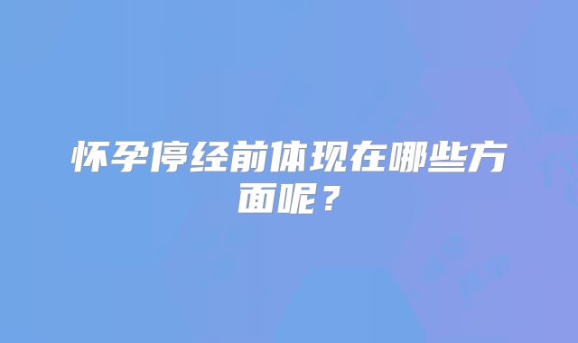 怀孕停经前体现在哪些方面呢？
