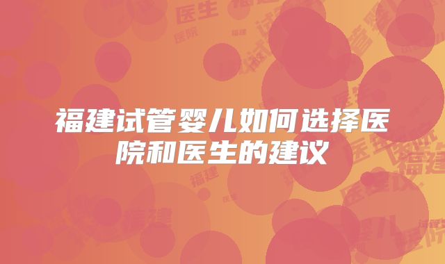 福建试管婴儿如何选择医院和医生的建议