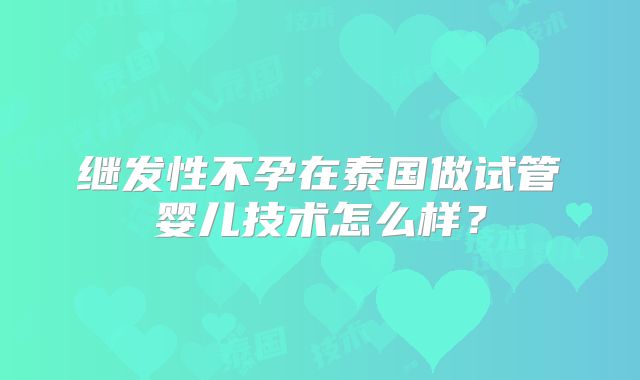 继发性不孕在泰国做试管婴儿技术怎么样?