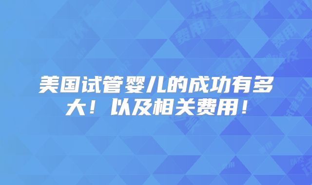 美国试管婴儿的成功有多大!以及相关费用!