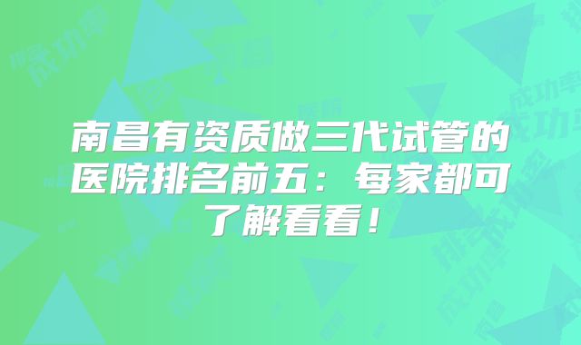 南昌有资质做三代试管的医院排名前五:每家都可了解看看!
