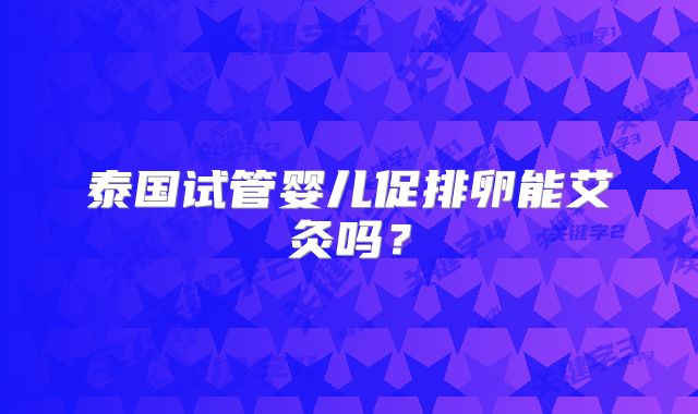 泰国试管婴儿促排卵能艾灸吗？