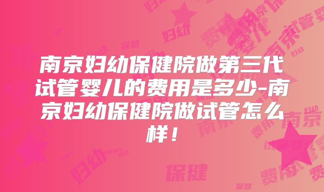 南京妇幼保健院做第三代试管婴儿的费用是多少-南京妇幼保健院做试管怎么样！