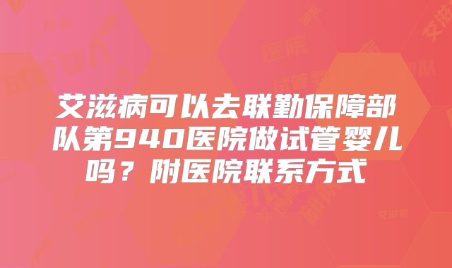 艾滋病可以去联勤保障部队第940医院做试管婴儿吗？附医院联系方式