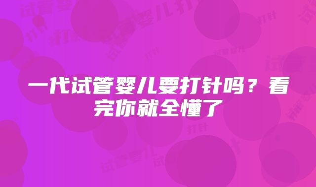 一代试管婴儿要打针吗？看完你就全懂了