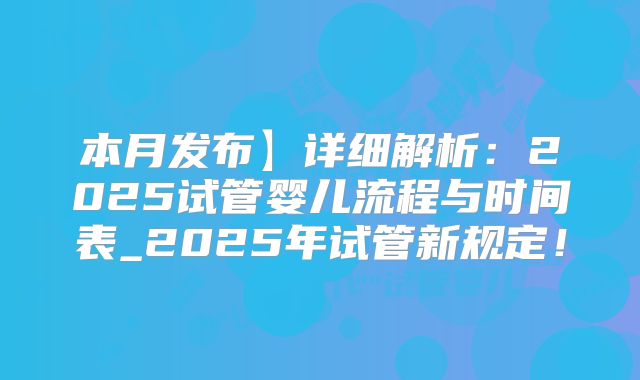 本月发布】详细解析:2025试管婴儿流程与时间表_2025年试管新规定!