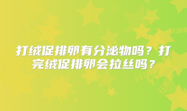 打绒促排卵有分泌物吗?打完绒促排卵会拉丝吗?