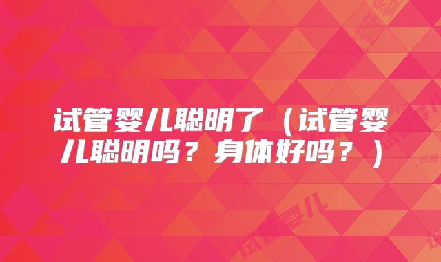 试管婴儿聪明了（试管婴儿聪明吗？身体好吗？）