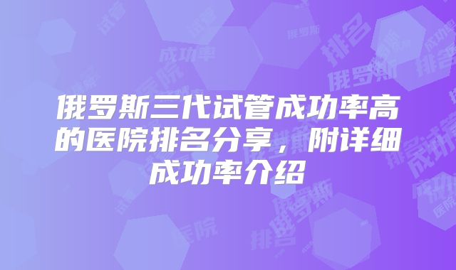 俄罗斯三代试管成功率高的医院排名分享，附详细成功率介绍