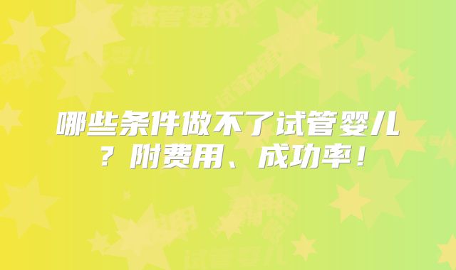 哪些条件做不了试管婴儿？附费用、成功率！