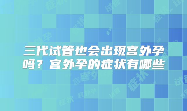 三代试管也会出现宫外孕吗?宫外孕的症状有哪些