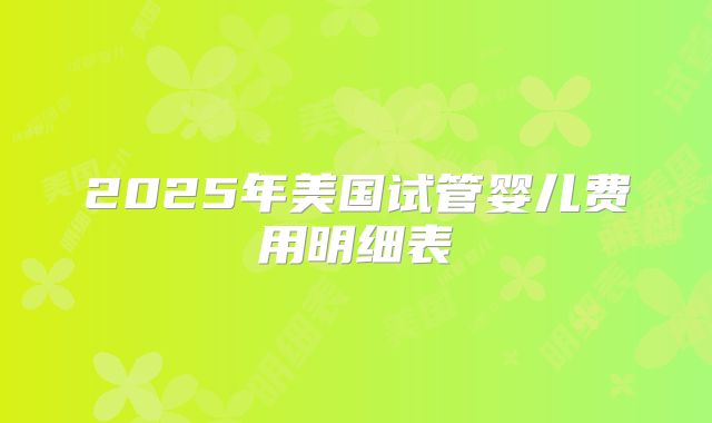 2025年美国试管婴儿费用明细表
