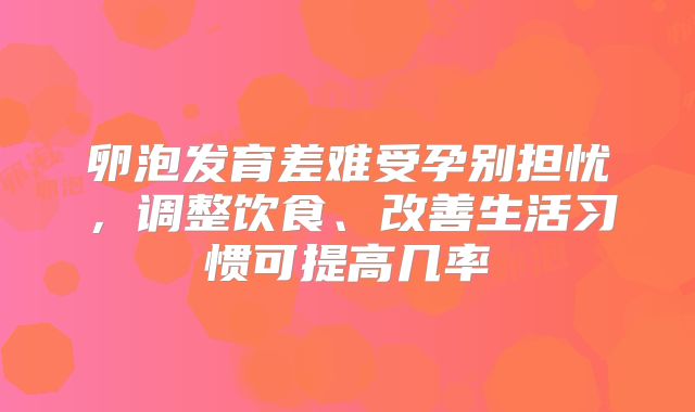 卵泡发育差难受孕别担忧，调整饮食、改善生活习惯可提高几率