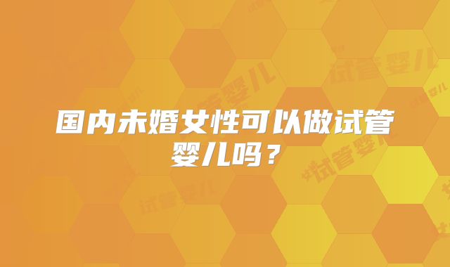国内未婚女性可以做试管婴儿吗？