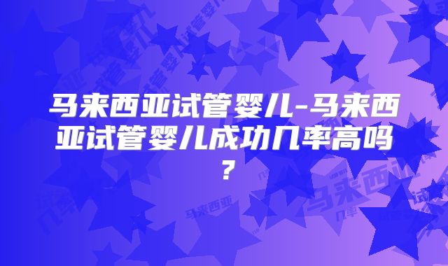 马来西亚试管婴儿-马来西亚试管婴儿成功几率高吗？