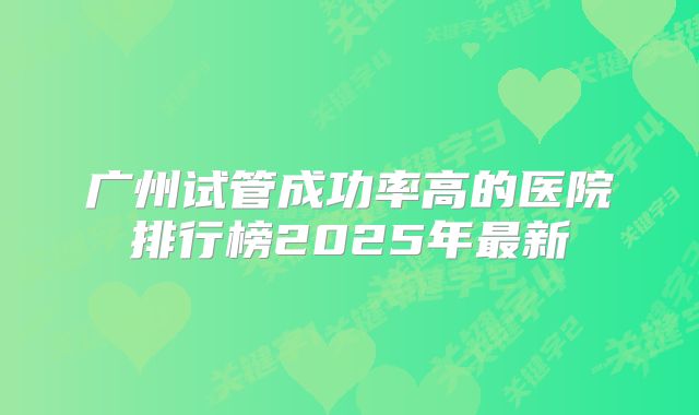 广州试管成功率高的医院排行榜2025年最新