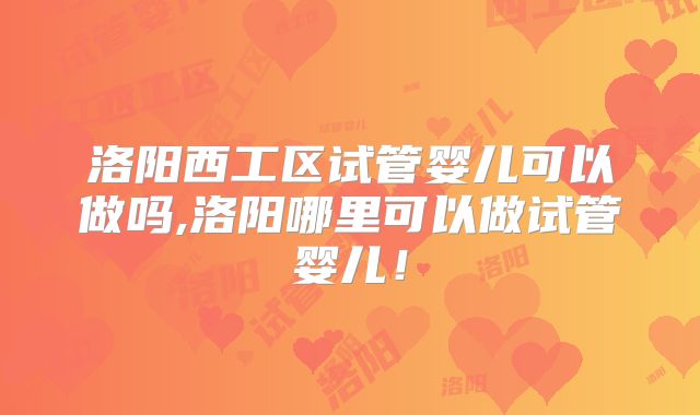 洛阳西工区试管婴儿可以做吗,洛阳哪里可以做试管婴儿！