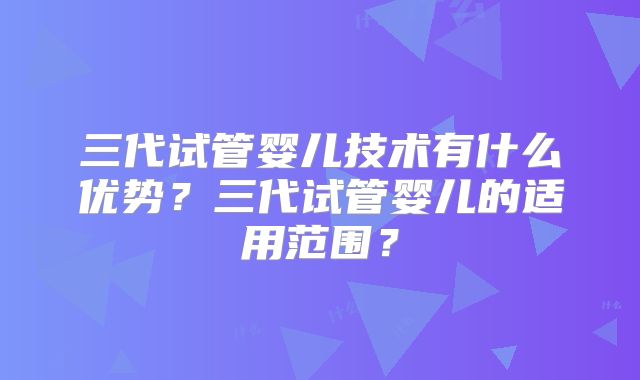 三代试管婴儿技术有什么优势？三代试管婴儿的适用范围？
