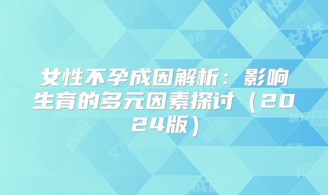 女性不孕成因解析：影响生育的多元因素探讨（2024版）