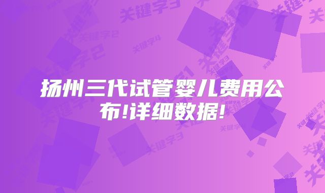 扬州三代试管婴儿费用公布!详细数据!