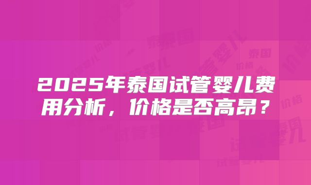 2025年泰国试管婴儿费用分析,价格是否高昂?