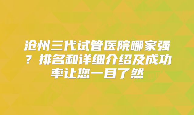 沧州三代试管医院哪家强？排名和详细介绍及成功率让您一目了然