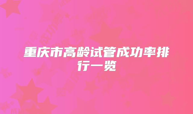 重庆市高龄试管成功率排行一览