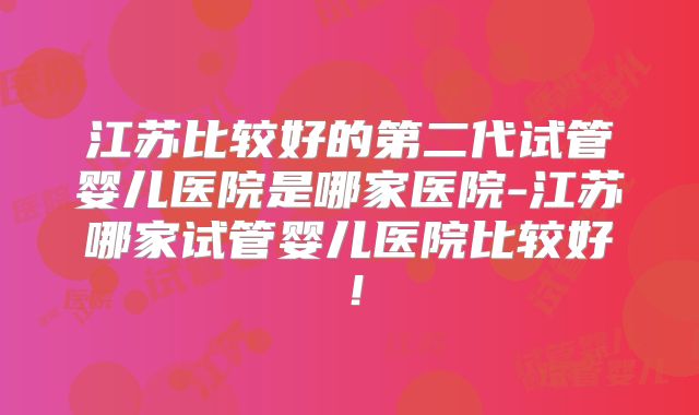 江苏比较好的第二代试管婴儿医院是哪家医院-江苏哪家试管婴儿医院比较好！
