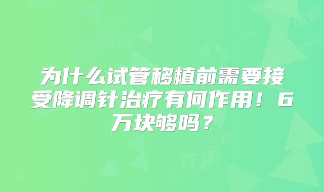 为什么试管移植前需要接受降调针治疗有何作用!6万块够吗?