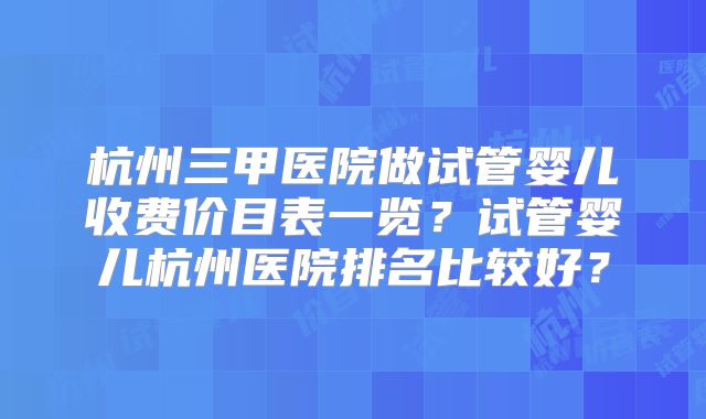 杭州三甲医院做试管婴儿收费价目表一览？试管婴儿杭州医院排名比较好？