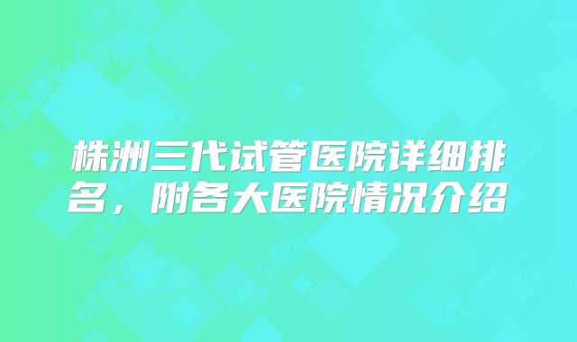 株洲三代试管医院详细排名，附各大医院情况介绍