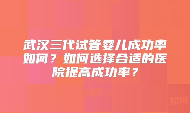 武汉三代试管婴儿成功率如何？如何选择合适的医院提高成功率？