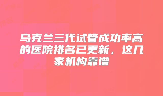 乌克兰三代试管成功率高的医院排名已更新,这几家机构靠谱