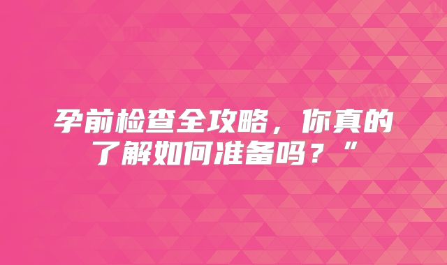 孕前检查全攻略，你真的了解如何准备吗？”