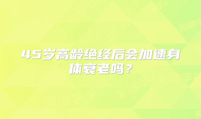 45岁高龄绝经后会加速身体衰老吗？