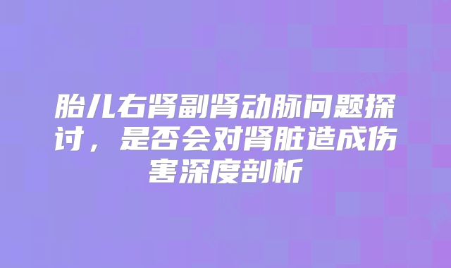 胎儿右肾副肾动脉问题探讨,是否会对肾脏造成伤害深度剖析