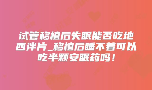 试管移植后失眠能否吃地西泮片_移植后睡不着可以吃半颗安眠药吗!