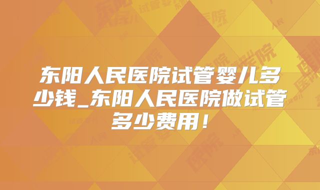 东阳人民医院试管婴儿多少钱_东阳人民医院做试管多少费用！