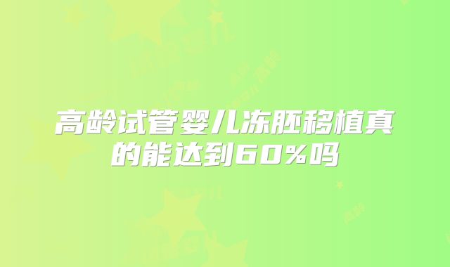 高龄试管婴儿冻胚移植真的能达到60%吗