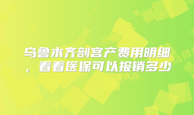 乌鲁木齐剖宫产费用明细,看看医保可以报销多少