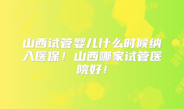 山西试管婴儿什么时候纳入医保！山西哪家试管医院好！