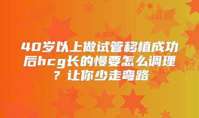 40岁以上做试管移植成功后hcg长的慢要怎么调理？让你少走弯路