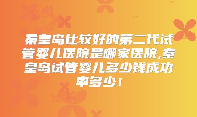 秦皇岛比较好的第二代试管婴儿医院是哪家医院,秦皇岛试管婴儿多少钱成功率多少！