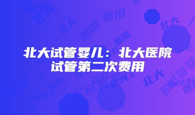 北大试管婴儿:北大医院试管第二次费用
