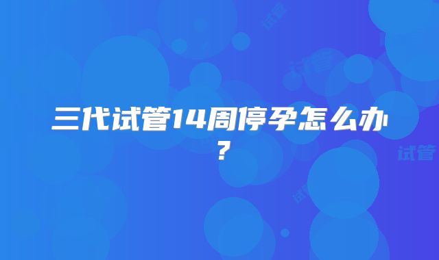 三代试管14周停孕怎么办?