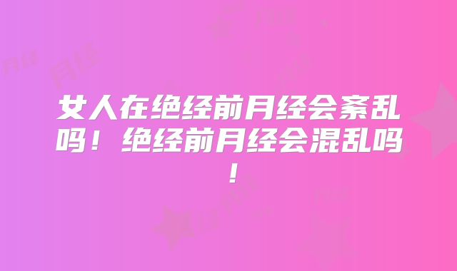 女人在绝经前月经会紊乱吗!绝经前月经会混乱吗!