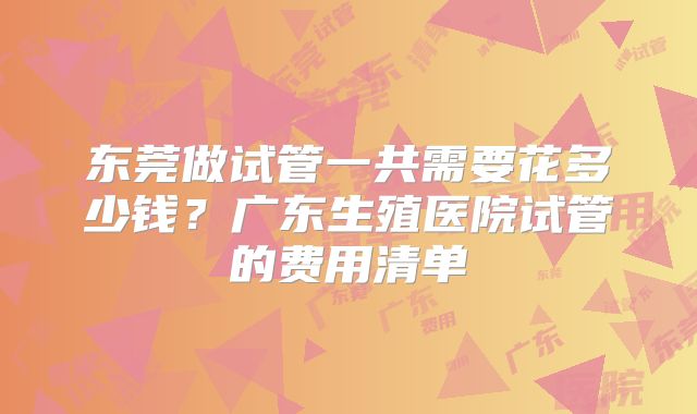 东莞做试管一共需要花多少钱？广东生殖医院试管的费用清单