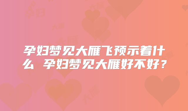 孕妇梦见大雁飞预示着什么 孕妇梦见大雁好不好？