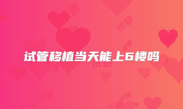 试管移植当天能上6楼吗
