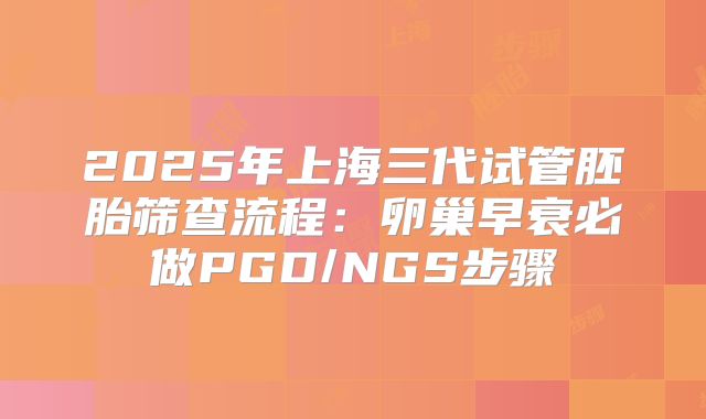 2025年上海三代试管胚胎筛查流程：卵巢早衰必做PGD/NGS步骤